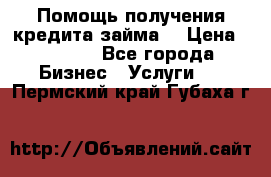 Помощь получения кредита,займа. › Цена ­ 1 000 - Все города Бизнес » Услуги   . Пермский край,Губаха г.